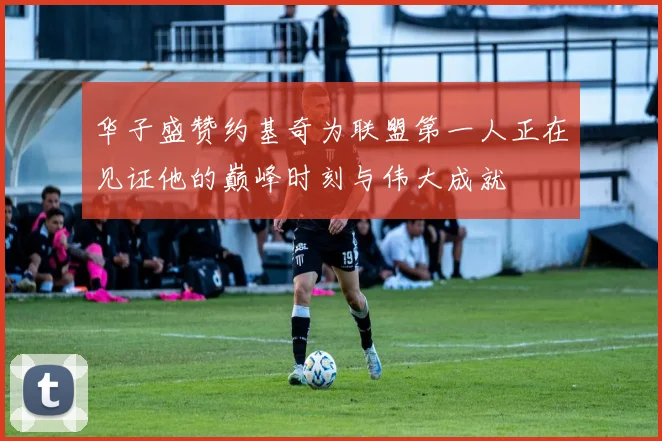 华子盛赞约基奇为联盟第一人正在见证他的巅峰时刻与伟大成就