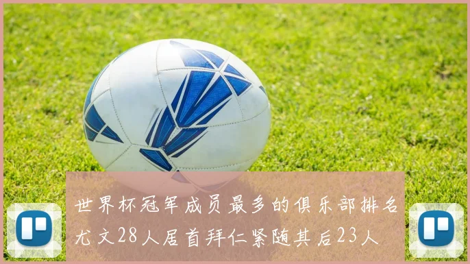 世界杯冠军成员最多的俱乐部排名尤文28人居首拜仁紧随其后23人