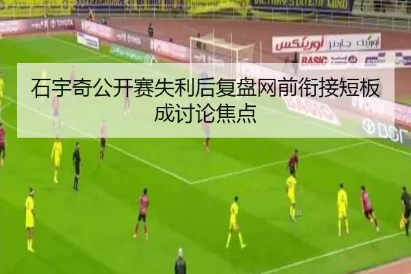 石宇奇公开赛失利后复盘网前衔接短板成讨论焦点