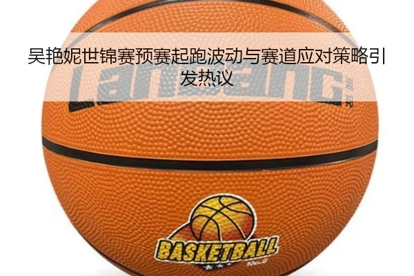 吴艳妮世锦赛预赛起跑波动与赛道应对策略引发热议