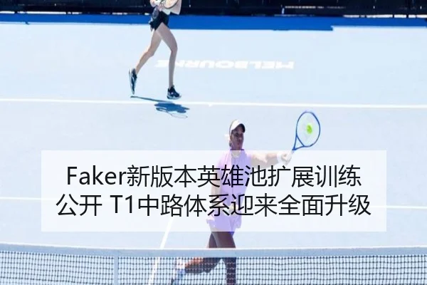Faker新版本英雄池扩展训练公开 T1中路体系迎来全面升级