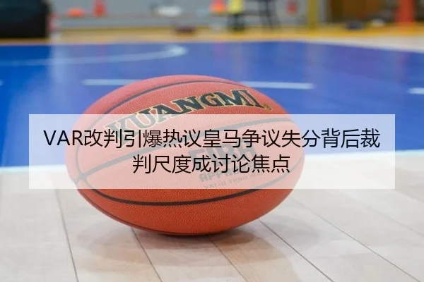 VAR改判引爆热议皇马争议失分背后裁判尺度成讨论焦点