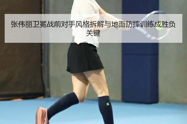 张伟丽卫冕战前对手风格拆解与地面防摔训练成胜负关键
