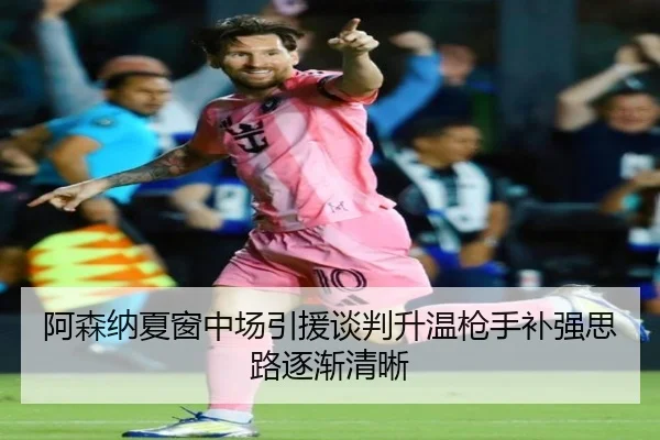 阿森纳夏窗中场引援谈判升温枪手补强思路逐渐清晰
