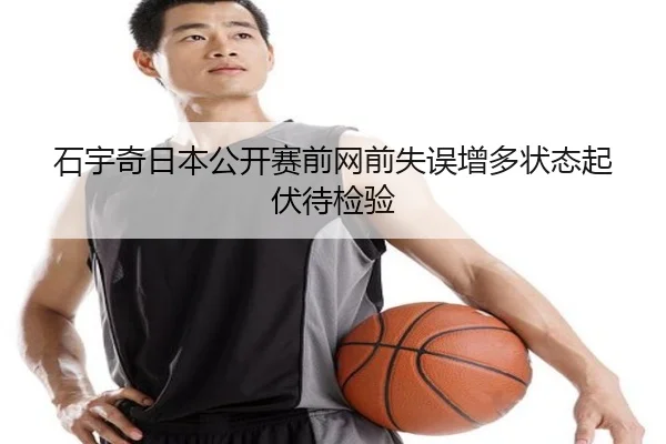 石宇奇日本公开赛前网前失误增多状态起伏待检验（ob.comapp）