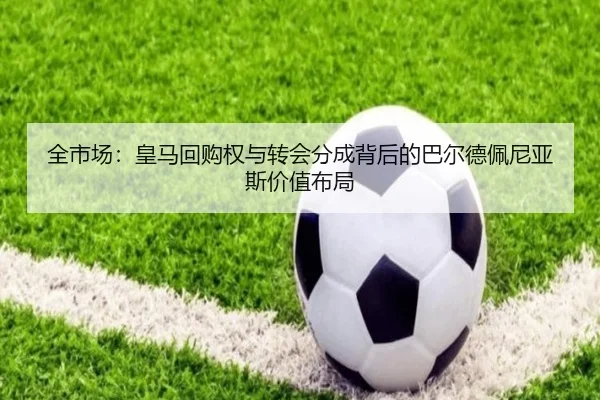 全市场：皇马回购权与转会分成背后的巴尔德佩尼亚斯价值布局