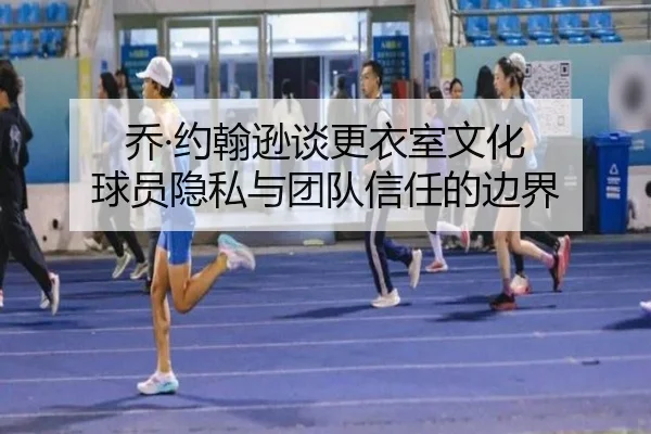 乔·约翰逊谈更衣室文化 球员隐私与团队信任的边界