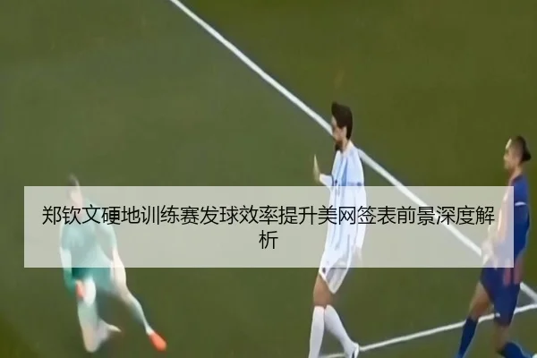 郑钦文硬地训练赛发球效率提升美网签表前景深度解析