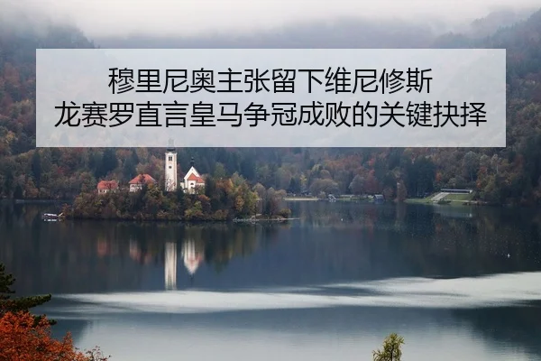 穆里尼奥主张留下维尼修斯 龙赛罗直言皇马争冠成败的关键抉择
