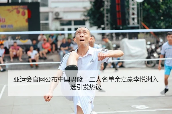 亚运会官网公布中国男篮十二人名单余嘉豪李悦洲入选引发热议 - ob.comapp
